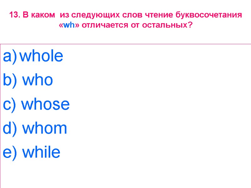 13. В каком  из следующих слов чтение буквосочетания «wh» отличается от остальных? whole